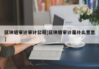 区块链审计审计公司[区块链审计是什么意思]