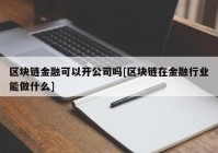 区块链金融可以开公司吗[区块链在金融行业能做什么]