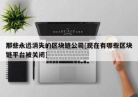 那些永远消失的区块链公司[现在有哪些区块链平台被关闭]