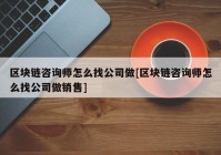 区块链咨询师怎么找公司做[区块链咨询师怎么找公司做销售]