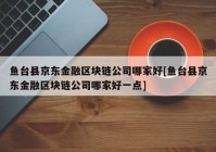 鱼台县京东金融区块链公司哪家好[鱼台县京东金融区块链公司哪家好一点]