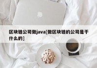 区块链公司做java[做区块链的公司是干什么的]