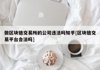 做区块链交易所的公司违法吗知乎[区块链交易平台合法吗]