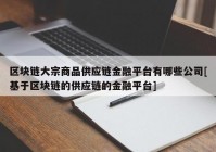 区块链大宗商品供应链金融平台有哪些公司[基于区块链的供应链的金融平台]