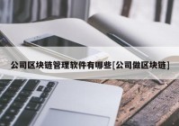 公司区块链管理软件有哪些[公司做区块链]